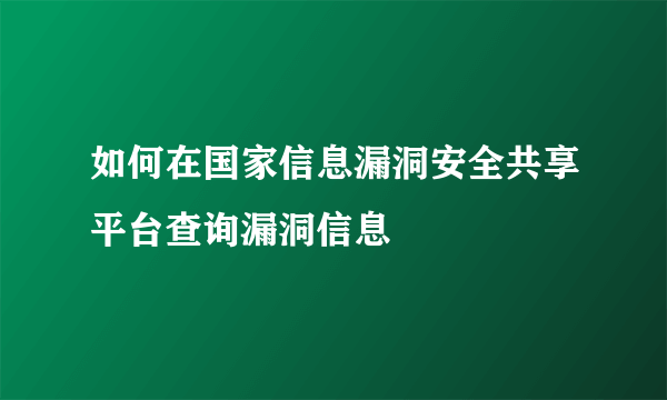 如何在国家信息漏洞安全共享平台查询漏洞信息