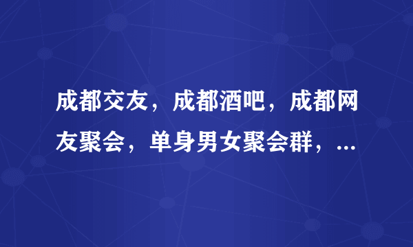 成都交友，成都酒吧，成都网友聚会，单身男女聚会群，是多少？