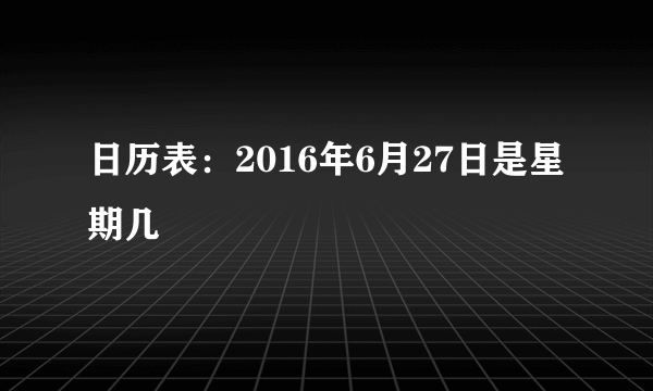 日历表：2016年6月27日是星期几