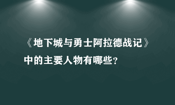 《地下城与勇士阿拉德战记》中的主要人物有哪些？