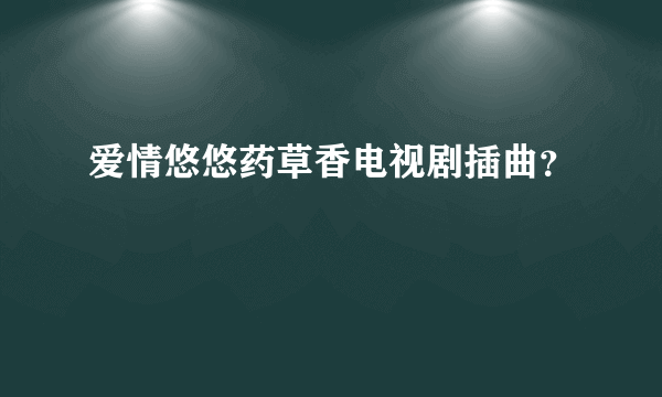 爱情悠悠药草香电视剧插曲？