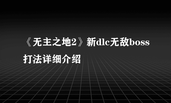 《无主之地2》新dlc无敌boss打法详细介绍