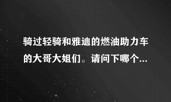 骑过轻骑和雅迪的燃油助力车的大哥大姐们。请问下哪个品牌好。