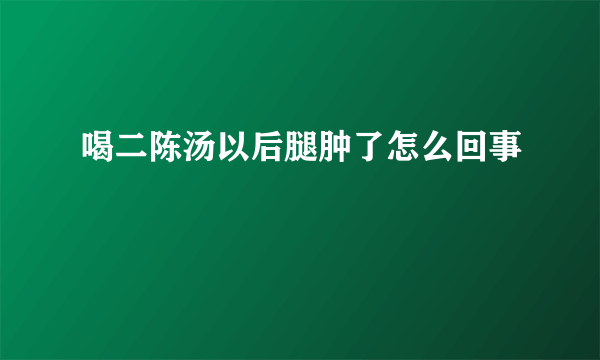 喝二陈汤以后腿肿了怎么回事