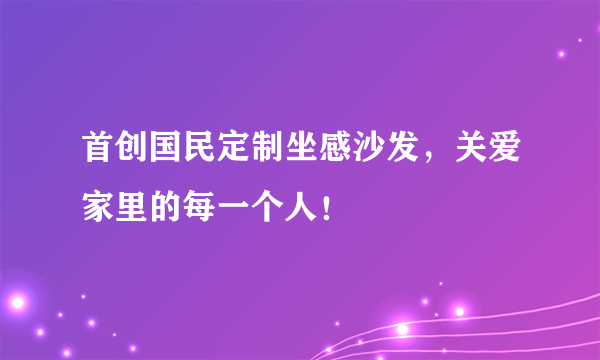 首创国民定制坐感沙发，关爱家里的每一个人！