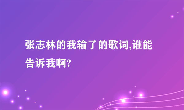 张志林的我输了的歌词,谁能告诉我啊?