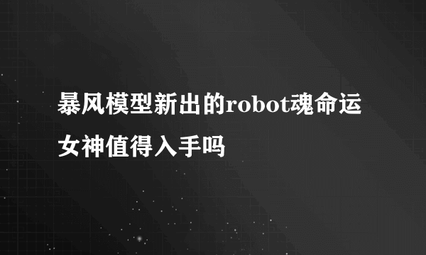 暴风模型新出的robot魂命运女神值得入手吗