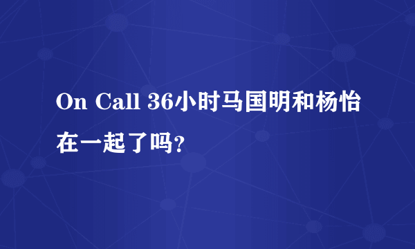 On Call 36小时马国明和杨怡在一起了吗？