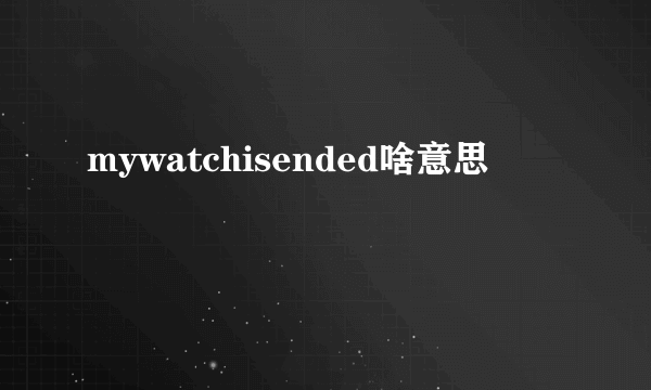 mywatchisended啥意思