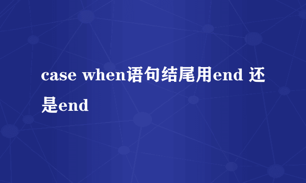 case when语句结尾用end 还是end