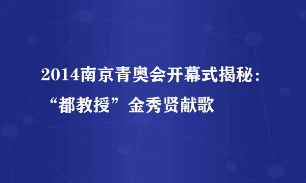 2014南京青奥会开幕式揭秘：“都教授”金秀贤献歌