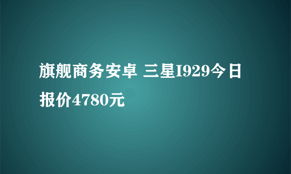 旗舰商务安卓 三星I929今日报价4780元