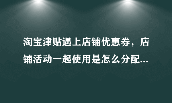 淘宝津贴遇上店铺优惠券，店铺活动一起使用是怎么分配计算的？