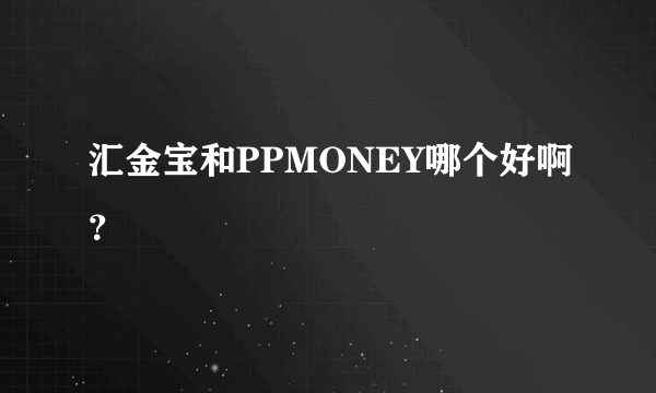 汇金宝和PPMONEY哪个好啊？