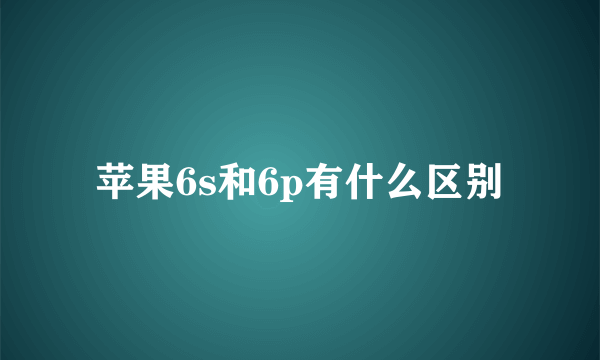 苹果6s和6p有什么区别