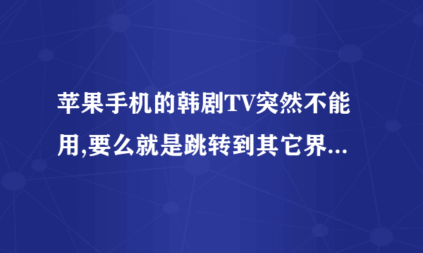 苹果手机的韩剧TV突然不能用,要么就是跳转到其它界面，要么就没有播放源,怎么办？