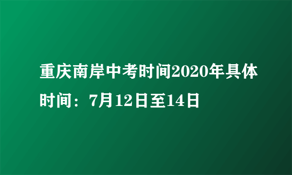 重庆南岸中考时间2020年具体时间：7月12日至14日