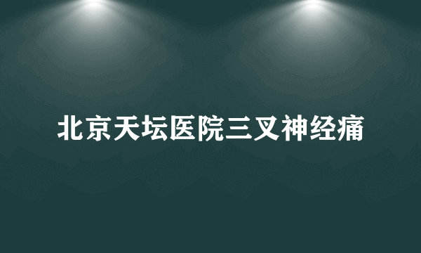 北京天坛医院三叉神经痛