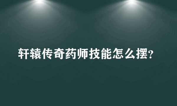 轩辕传奇药师技能怎么摆？