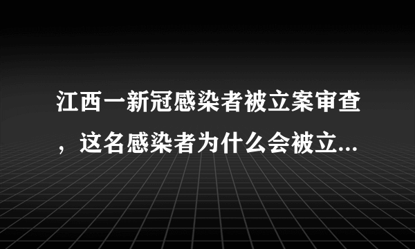 江西一新冠感染者被立案审查，这名感染者为什么会被立案审查？