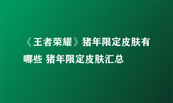 《王者荣耀》猪年限定皮肤有哪些 猪年限定皮肤汇总