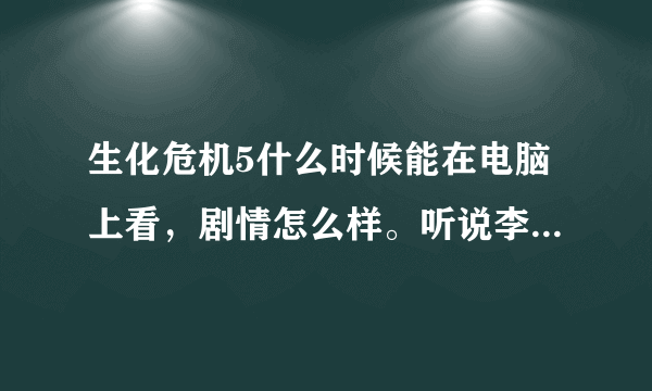 生化危机5什么时候能在电脑上看，剧情怎么样。听说李冰冰也在，她是主角吗？回答的好追加给分