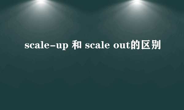 scale-up 和 scale out的区别