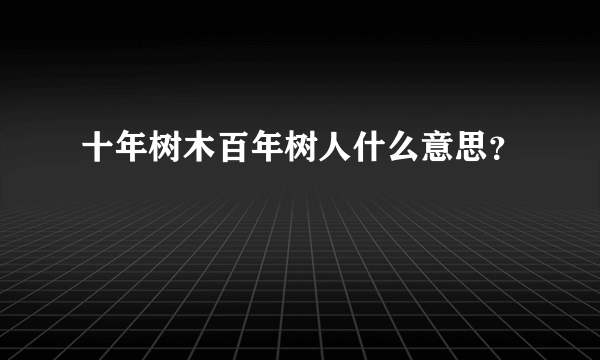 十年树木百年树人什么意思？