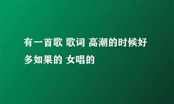 有一首歌 歌词 高潮的时候好多如果的 女唱的