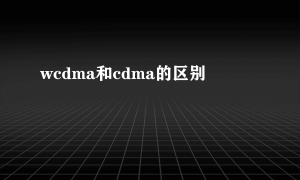 wcdma和cdma的区别