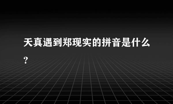 天真遇到郑现实的拼音是什么？