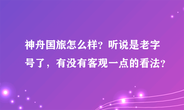 神舟国旅怎么样？听说是老字号了，有没有客观一点的看法？