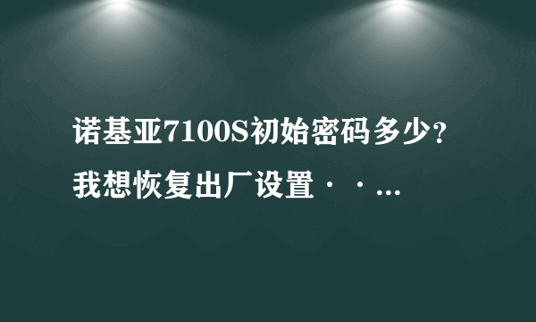 诺基亚7100S初始密码多少？我想恢复出厂设置··不知道密码。。