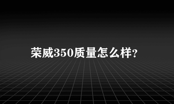 荣威350质量怎么样？