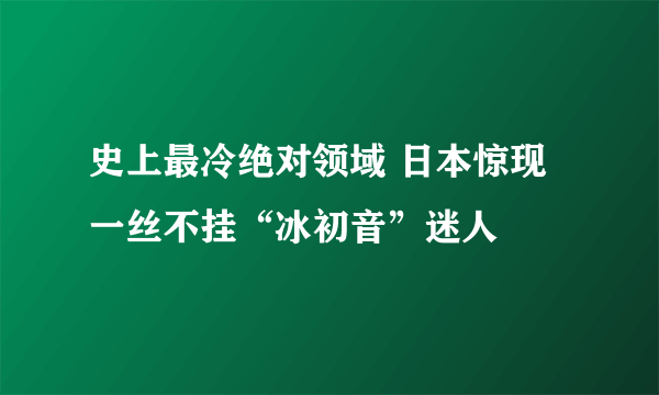 史上最冷绝对领域 日本惊现一丝不挂“冰初音”迷人