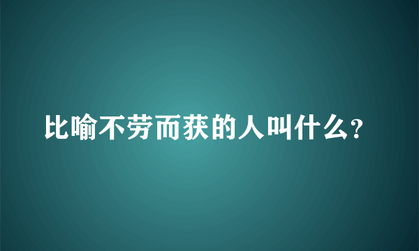 比喻不劳而获的人叫什么？