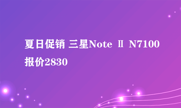 夏日促销 三星Note Ⅱ N7100报价2830