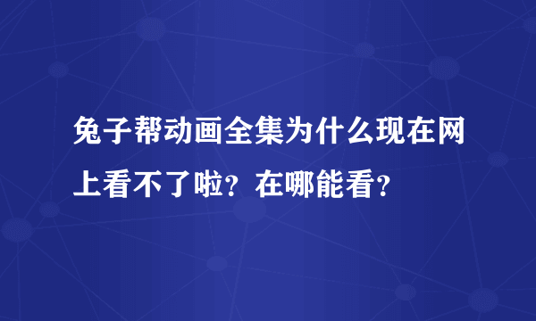 兔子帮动画全集为什么现在网上看不了啦？在哪能看？