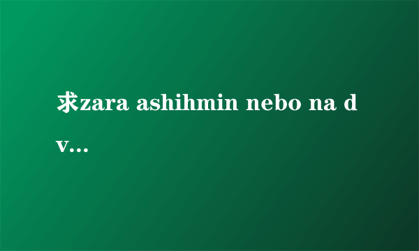 求zara ashihmin nebo na dvoih（两个人的甜蜜） 的歌词(最好是中文的)