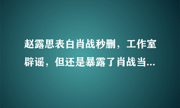 赵露思表白肖战秒删，工作室辟谣，但还是暴露了肖战当下的处境