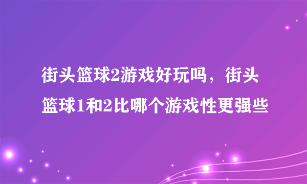 街头篮球2游戏好玩吗，街头篮球1和2比哪个游戏性更强些