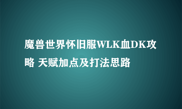 魔兽世界怀旧服WLK血DK攻略 天赋加点及打法思路