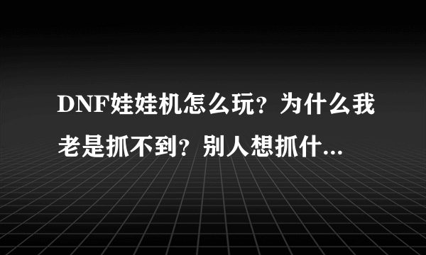 DNF娃娃机怎么玩？为什么我老是抓不到？别人想抓什么就抓到什么？是不是有什么方法抓的？