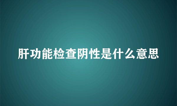 肝功能检查阴性是什么意思