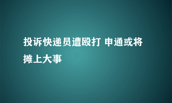 投诉快递员遭殴打 申通或将摊上大事