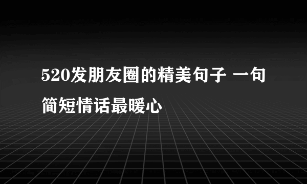 520发朋友圈的精美句子 一句简短情话最暖心