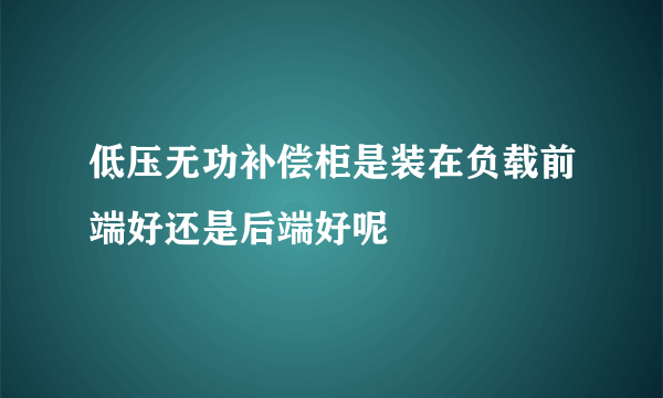 低压无功补偿柜是装在负载前端好还是后端好呢