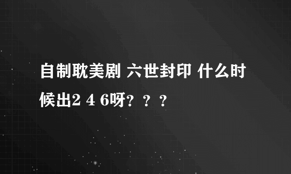 自制耽美剧 六世封印 什么时候出2 4 6呀？？？