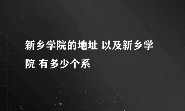 新乡学院的地址 以及新乡学院 有多少个系