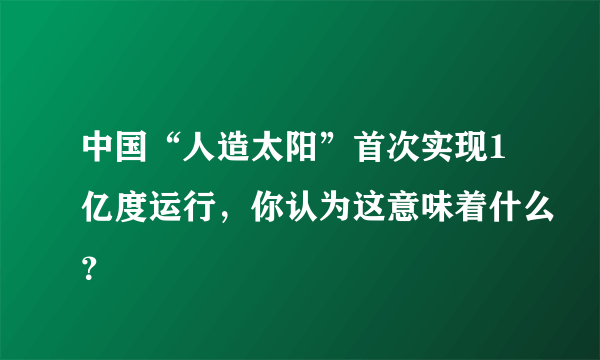 中国“人造太阳”首次实现1亿度运行，你认为这意味着什么？